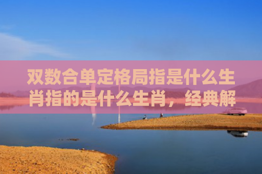 双数合单定格局指是什么生肖指的是什么生肖，经典解答星座知识