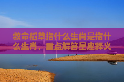 救命稻草指什么生肖是指什么生肖，重点解答星座释义