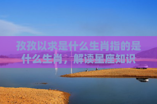 孜孜以求是什么生肖指的是什么生肖，解读星座知识