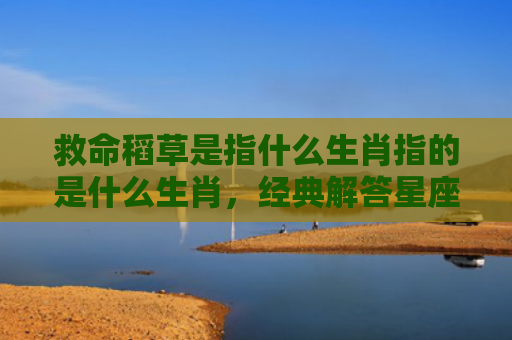 救命稻草是指什么生肖指的是什么生肖，经典解答星座知识