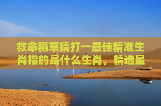 救命稻草猜打一最佳精准生肖指的是什么生肖，精选星座解释