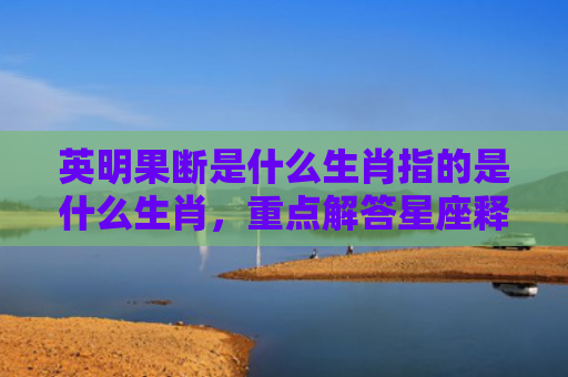 英明果断是什么生肖指的是什么生肖，重点解答星座释义