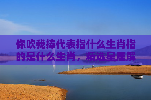 你吹我捧代表指什么生肖指的是什么生肖，精选星座解释