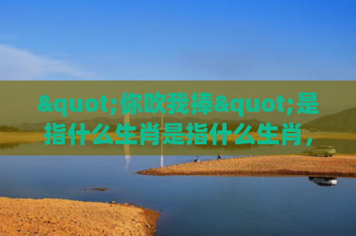 "你吹我捧"是指什么生肖是指什么生肖，普及星座常识