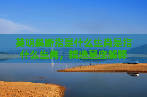 英明果断指是什么生肖是指什么生肖，精选星座解释
