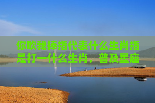 你吹我捧指代表什么生肖指是打一什么生肖，普及星座常识