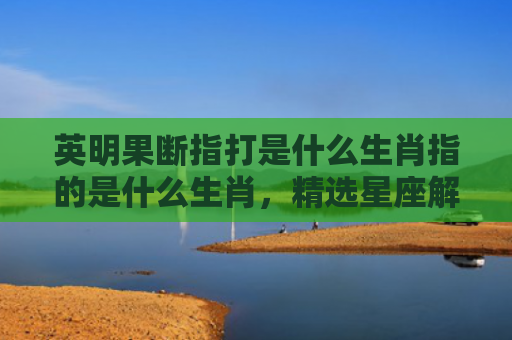 英明果断指打是什么生肖指的是什么生肖，精选星座解释