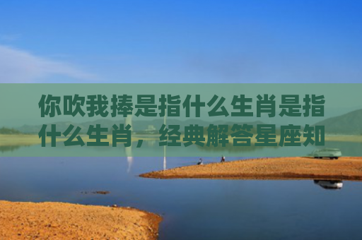 你吹我捧是指什么生肖是指什么生肖，经典解答星座知识