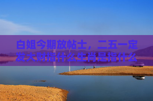 白姐今期放帖士，二五一定发大财指什么生肖是指什么生肖，解读星座知识