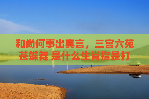 和尚何事出真言，三宫六苑苍蝶舞 是什么生肖指是打一什么生肖，普及星座常识