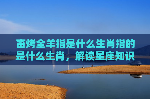 畜烤全羊指是什么生肖指的是什么生肖，解读星座知识