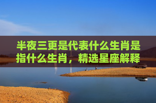 半夜三更是代表什么生肖是指什么生肖，精选星座解释