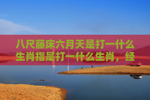 八尺藤床六月天是打一什么生肖指是打一什么生肖，经典解答星座知识