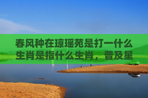 春风种在琼瑶苑是打一什么生肖是指什么生肖，普及星座常识