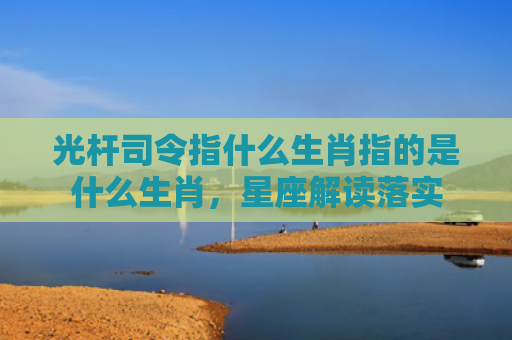 光杆司令指什么生肖指的是什么生肖，星座解读落实