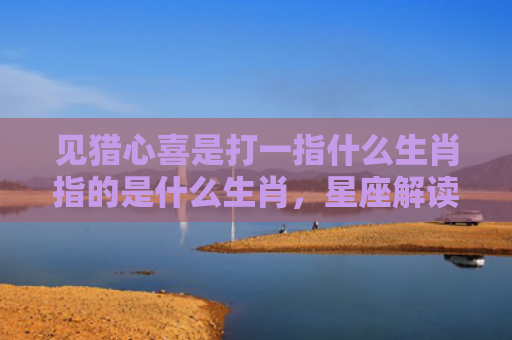 见猎心喜是打一指什么生肖指的是什么生肖，星座解读落实