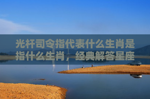 光杆司令指代表什么生肖是指什么生肖，经典解答星座知识