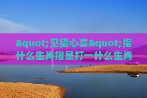 "见猎心喜"指什么生肖指是打一什么生肖，经典解答星座知识