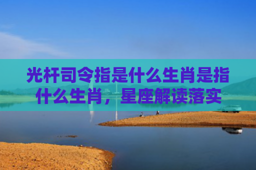 光杆司令指是什么生肖是指什么生肖，星座解读落实