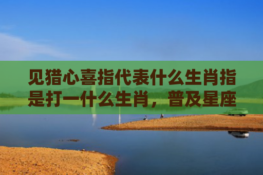 见猎心喜指代表什么生肖指是打一什么生肖，普及星座常识