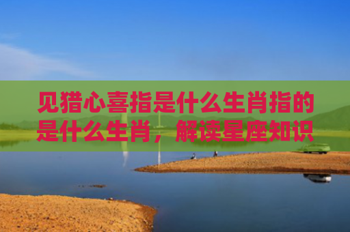 见猎心喜指是什么生肖指的是什么生肖，解读星座知识