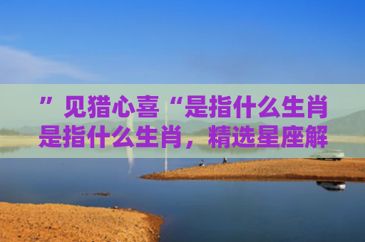 ”见猎心喜“是指什么生肖是指什么生肖，精选星座解释