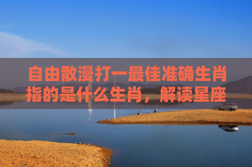 自由散漫打一最佳准确生肖指的是什么生肖，解读星座知识