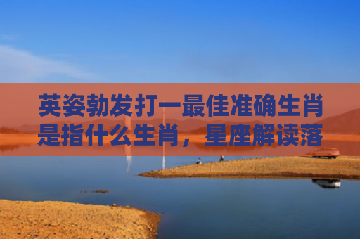 英姿勃发打一最佳准确生肖是指什么生肖，星座解读落实