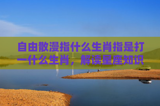 自由散漫指什么生肖指是打一什么生肖，解读星座知识