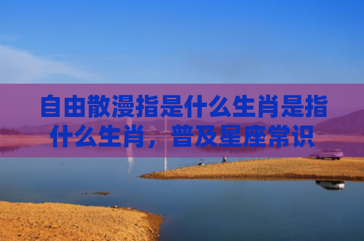 自由散漫指是什么生肖是指什么生肖，普及星座常识