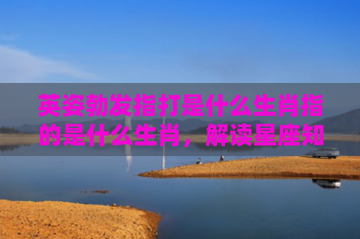 英姿勃发指打是什么生肖指的是什么生肖，解读星座知识
