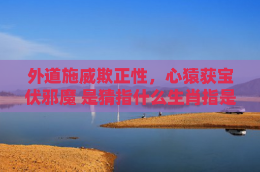 外道施威欺正性，心猿获宝伏邪魔 是猜指什么生肖指是打一什么生肖，普及星座常识