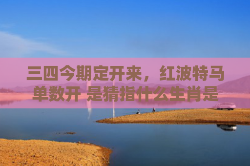 三四今期定开来，红波特马单数开 是猜指什么生肖是指什么生肖，普及星座常识