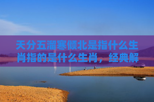 天分五溜寒倾北是指什么生肖指的是什么生肖，经典解答星座知识