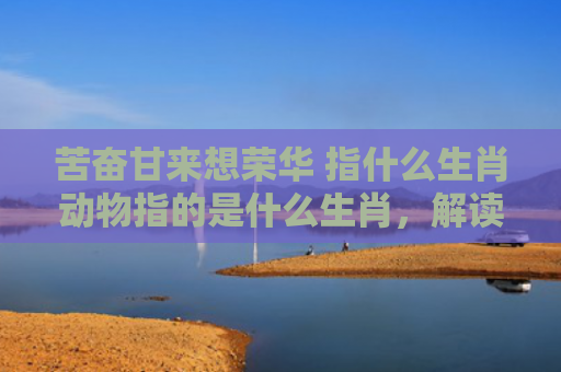 苦奋甘来想荣华 指什么生肖动物指的是什么生肖，解读星座知识