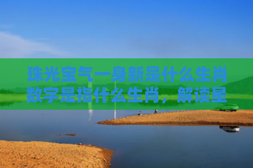 珠光宝气一身新是什么生肖数字是指什么生肖，解读星座知识