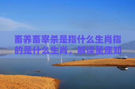 畜养畜宰杀是指什么生肖指的是什么生肖，解读星座知识