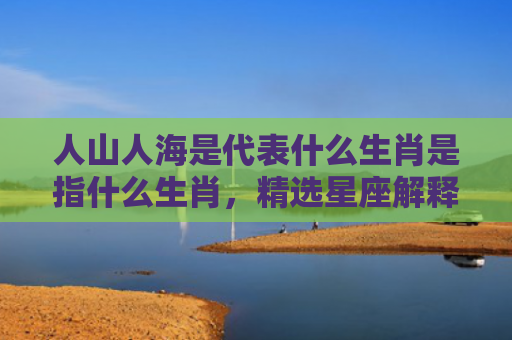 人山人海是代表什么生肖是指什么生肖，精选星座解释