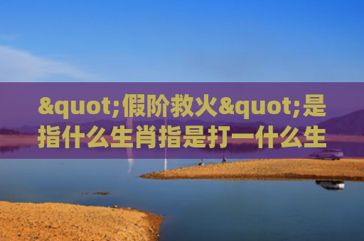 "假阶救火"是指什么生肖指是打一什么生肖，经典解答星座知识