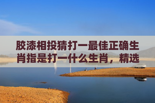 胶漆相投猜打一最佳正确生肖指是打一什么生肖，精选星座解释