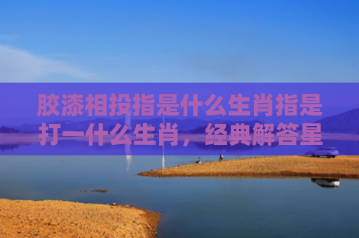 胶漆相投指是什么生肖指是打一什么生肖，经典解答星座知识