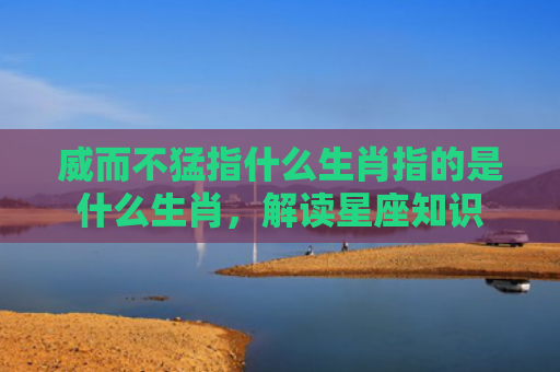 威而不猛指什么生肖指的是什么生肖，解读星座知识
