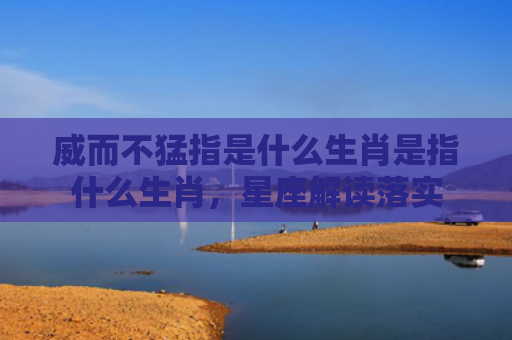 威而不猛指是什么生肖是指什么生肖，星座解读落实