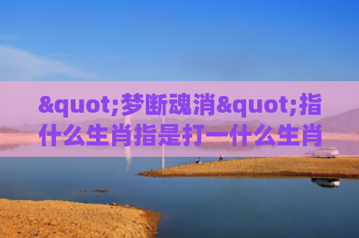 "梦断魂消"指什么生肖指是打一什么生肖，精选星座解释