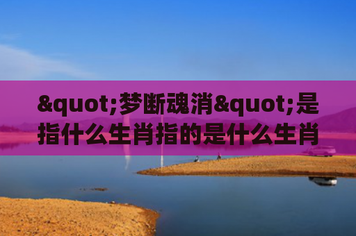 "梦断魂消"是指什么生肖指的是什么生肖，精选星座解释
