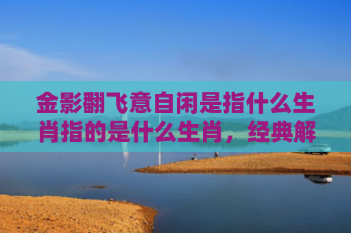 金影翻飞意自闲是指什么生肖指的是什么生肖，经典解答星座知识