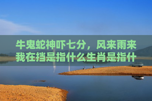牛鬼蛇神吓七分，风来雨来我在挡是指什么生肖是指什么生肖，精选星座解释