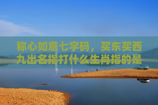 称心如意七字码，买东买西九出名指打什么生肖指的是什么生肖，精选星座解释