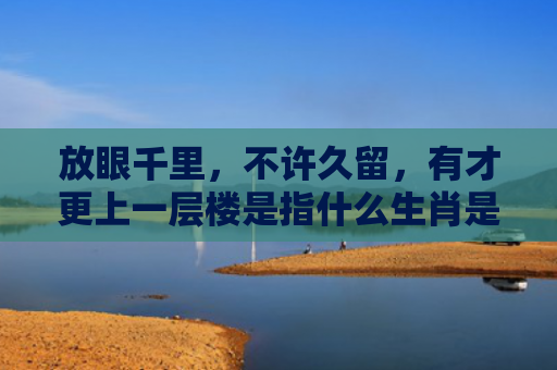 放眼千里，不许久留，有才更上一层楼是指什么生肖是指什么生肖，解读星座知识