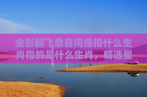 金影翻飞意自闲是指什么生肖指的是什么生肖，精选星座解释